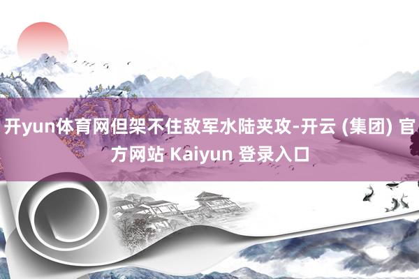 开yun体育网但架不住敌军水陆夹攻-开云 (集团) 官方网站 Kaiyun 登录入口