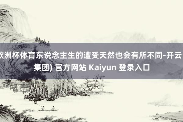 欧洲杯体育东说念主生的遭受天然也会有所不同-开云 (集团) 官方网站 Kaiyun 登录入口
