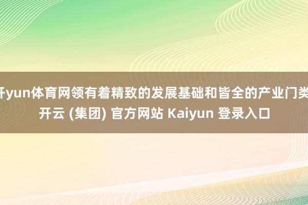 开yun体育网领有着精致的发展基础和皆全的产业门类-开云 (集团) 官方网站 Kaiyun 登录入口