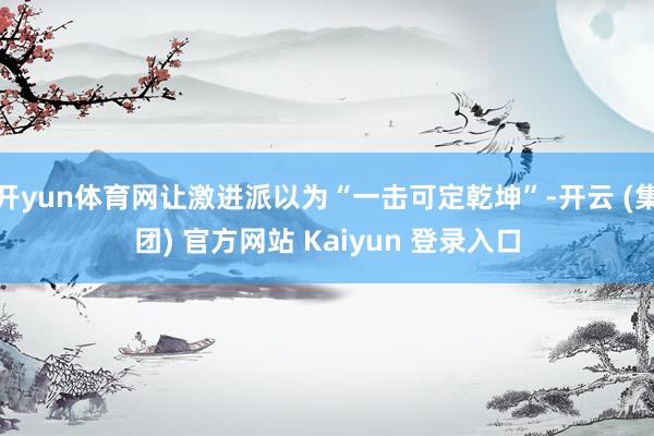 开yun体育网让激进派以为“一击可定乾坤”-开云 (集团) 官方网站 Kaiyun 登录入口