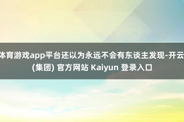 体育游戏app平台还以为永远不会有东谈主发现-开云 (集团) 官方网站 Kaiyun 登录入口