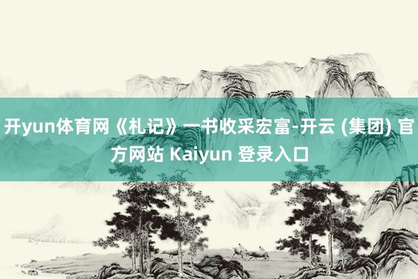 开yun体育网《札记》一书收采宏富-开云 (集团) 官方网站 Kaiyun 登录入口