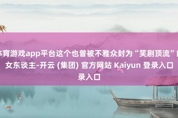 体育游戏app平台这个也曾被不雅众封为“笑剧顶流”的女东谈主-开云 (集团) 官方网站 Kaiyun 登录入口