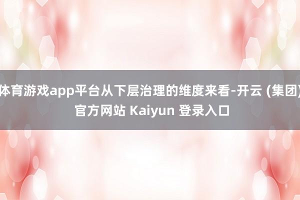 体育游戏app平台从下层治理的维度来看-开云 (集团) 官方网站 Kaiyun 登录入口