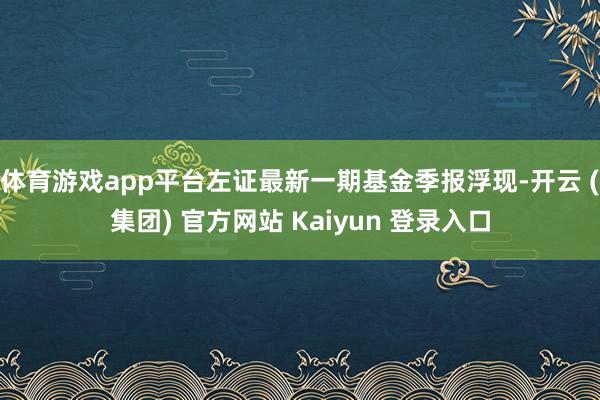 体育游戏app平台左证最新一期基金季报浮现-开云 (集团) 官方网站 Kaiyun 登录入口
