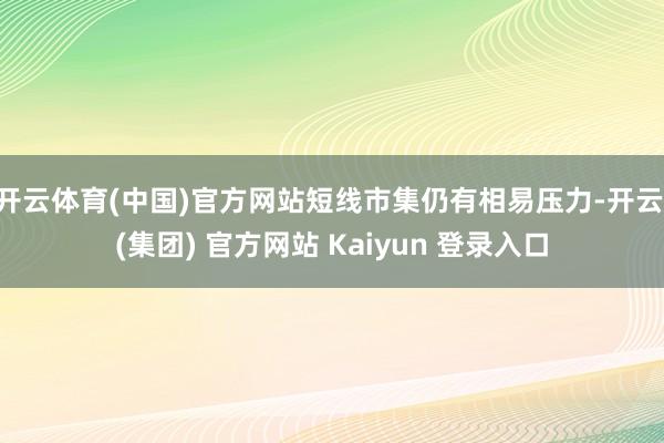 开云体育(中国)官方网站短线市集仍有相易压力-开云 (集团) 官方网站 Kaiyun 登录入口
