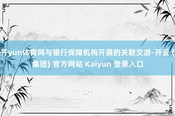 开yun体育网与银行保障机构开展的关联交游-开云 (集团) 官方网站 Kaiyun 登录入口