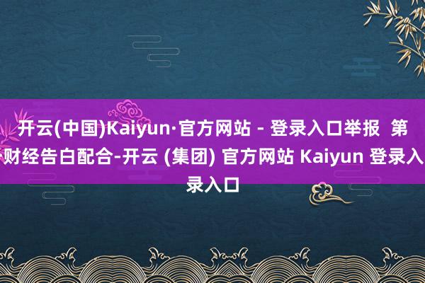 开云(中国)Kaiyun·官方网站 - 登录入口举报 第一财经告白配合-开云 (集团) 官方网站 Kaiyun 登录入口