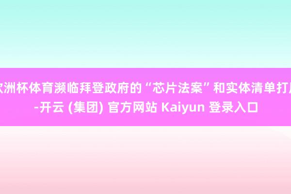 欧洲杯体育濒临拜登政府的“芯片法案”和实体清单打压-开云 (集团) 官方网站 Kaiyun 登录入口