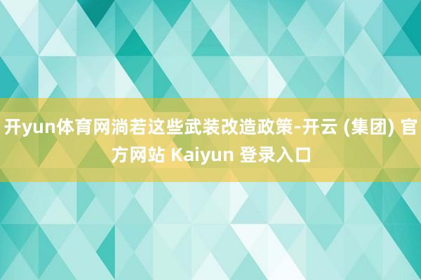 开yun体育网淌若这些武装改造政策-开云 (集团) 官方网站 Kaiyun 登录入口