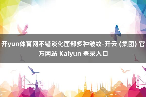 开yun体育网不错淡化面部多种皱纹-开云 (集团) 官方网站 Kaiyun 登录入口