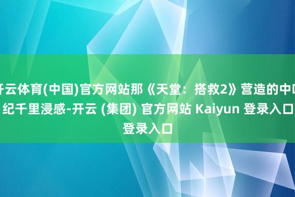 开云体育(中国)官方网站那《天堂：搭救2》营造的中叶纪千里浸感-开云 (集团) 官方网站 Kaiyun 登录入口