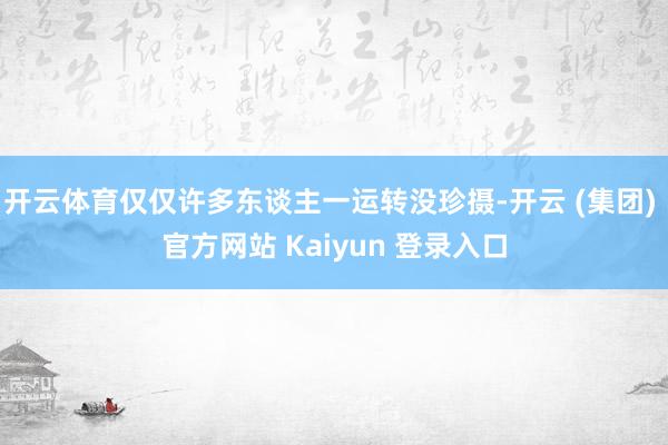 开云体育仅仅许多东谈主一运转没珍摄-开云 (集团) 官方网站 Kaiyun 登录入口
