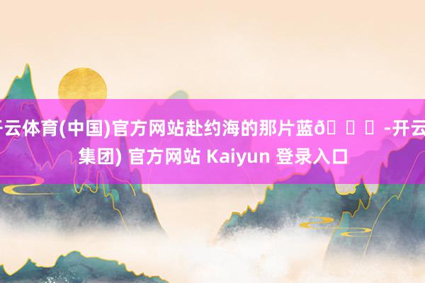 开云体育(中国)官方网站赴约海的那片蓝🌊-开云 (集团) 官方网站 Kaiyun 登录入口