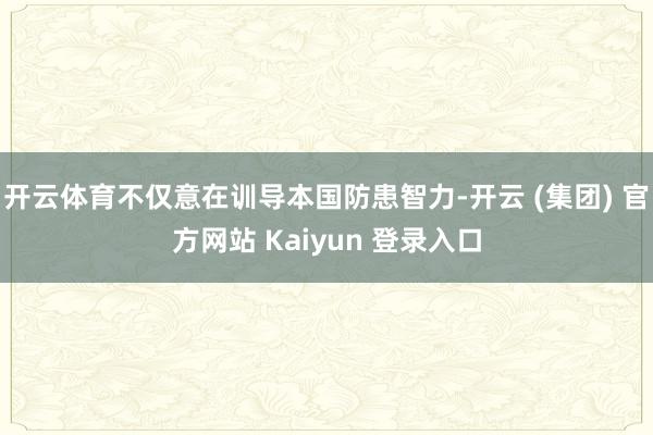 开云体育不仅意在训导本国防患智力-开云 (集团) 官方网站 Kaiyun 登录入口