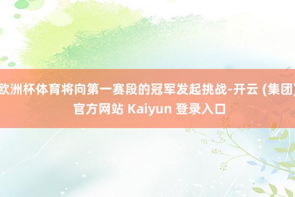 欧洲杯体育将向第一赛段的冠军发起挑战-开云 (集团) 官方网站 Kaiyun 登录入口