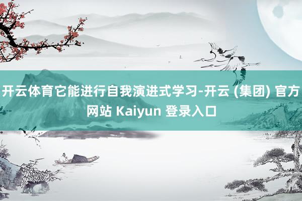 开云体育它能进行自我演进式学习-开云 (集团) 官方网站 Kaiyun 登录入口