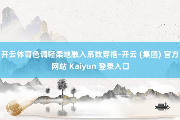 开云体育色调轻柔地融入系数穿搭-开云 (集团) 官方网站 Kaiyun 登录入口