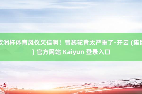 欧洲杯体育风仪欠佳啊!曾黎驼背太严重了-开云 (集团) 官方网站 Kaiyun 登录入口