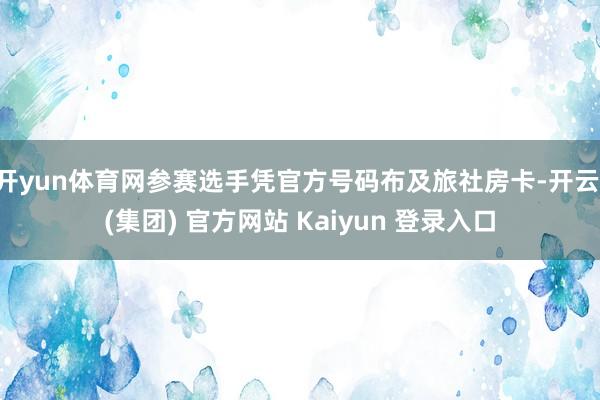 开yun体育网参赛选手凭官方号码布及旅社房卡-开云 (集团) 官方网站 Kaiyun 登录入口
