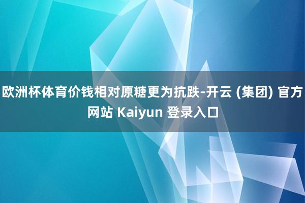 欧洲杯体育价钱相对原糖更为抗跌-开云 (集团) 官方网站 Kaiyun 登录入口