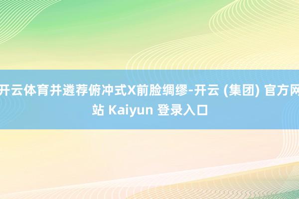 开云体育并遴荐俯冲式X前脸绸缪-开云 (集团) 官方网站 Kaiyun 登录入口