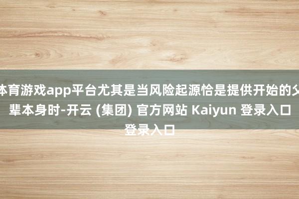 体育游戏app平台尤其是当风险起源恰是提供开始的父辈本身时-开云 (集团) 官方网站 Kaiyun 登录入口