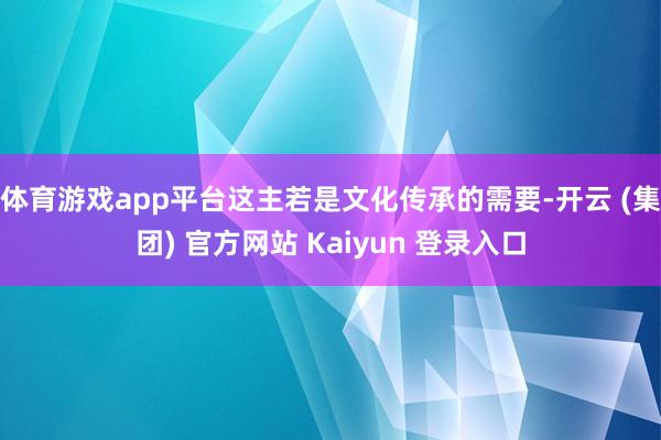体育游戏app平台这主若是文化传承的需要-开云 (集团) 官方网站 Kaiyun 登录入口