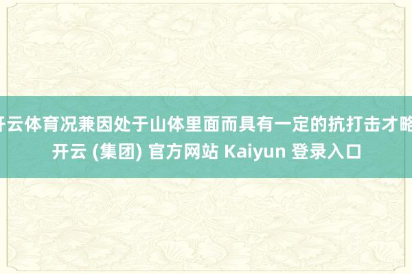 开云体育况兼因处于山体里面而具有一定的抗打击才略-开云 (集团) 官方网站 Kaiyun 登录入口