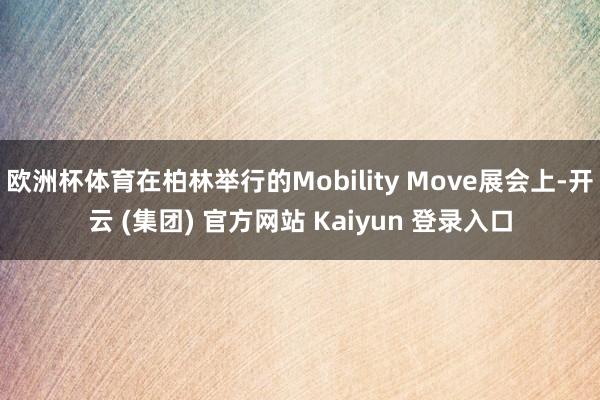 欧洲杯体育在柏林举行的Mobility Move展会上-开云 (集团) 官方网站 Kaiyun 登录入口