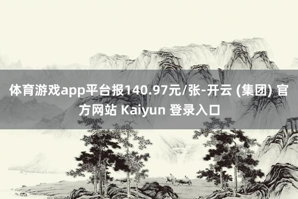体育游戏app平台报140.97元/张-开云 (集团) 官方网站 Kaiyun 登录入口