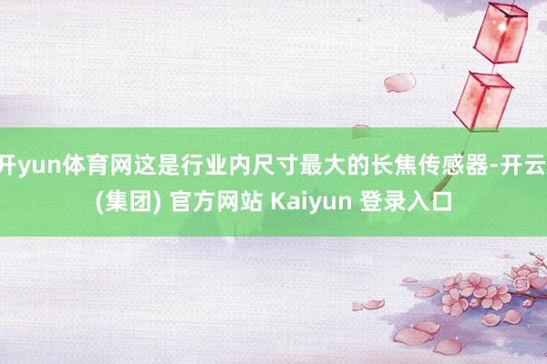 开yun体育网这是行业内尺寸最大的长焦传感器-开云 (集团) 官方网站 Kaiyun 登录入口
