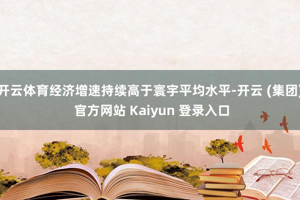 开云体育经济增速持续高于寰宇平均水平-开云 (集团) 官方网站 Kaiyun 登录入口