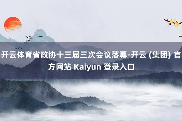 开云体育省政协十三届三次会议落幕-开云 (集团) 官方网站 Kaiyun 登录入口