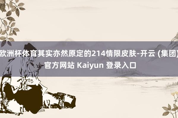 欧洲杯体育其实亦然原定的214情限皮肤-开云 (集团) 官方网站 Kaiyun 登录入口