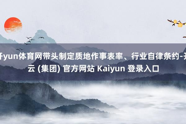 开yun体育网带头制定质地作事表率、行业自律条约-开云 (集团) 官方网站 Kaiyun 登录入口