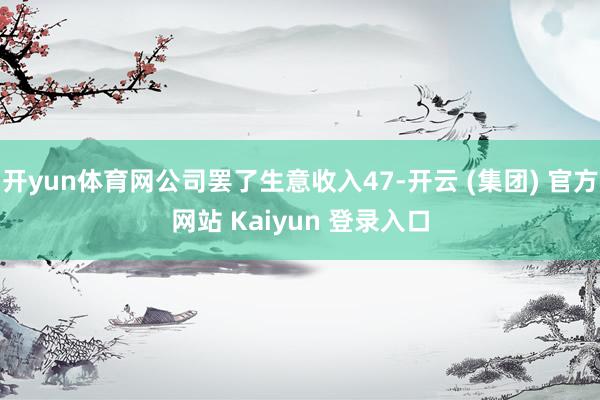 开yun体育网公司罢了生意收入47-开云 (集团) 官方网站 Kaiyun 登录入口