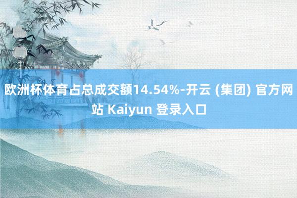 欧洲杯体育占总成交额14.54%-开云 (集团) 官方网站 Kaiyun 登录入口