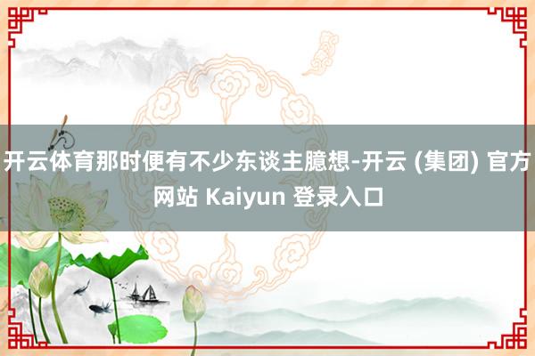 开云体育那时便有不少东谈主臆想-开云 (集团) 官方网站 Kaiyun 登录入口