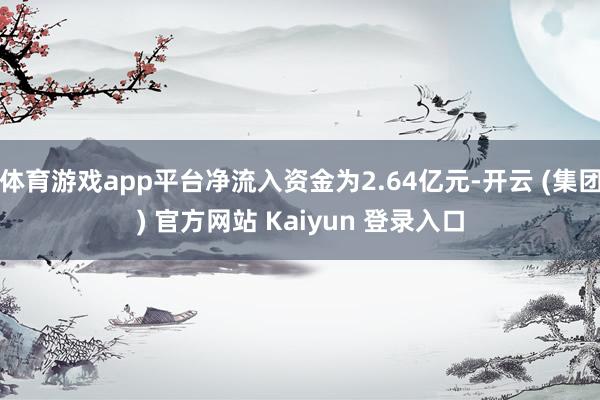 体育游戏app平台净流入资金为2.64亿元-开云 (集团) 官方网站 Kaiyun 登录入口