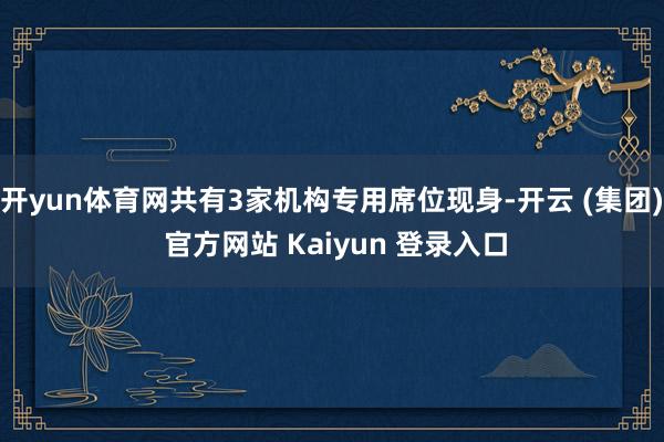 开yun体育网共有3家机构专用席位现身-开云 (集团) 官方网站 Kaiyun 登录入口