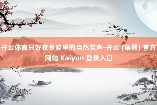 开云体育只好家乡腔里的当然笑声-开云 (集团) 官方网站 Kaiyun 登录入口