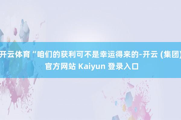 开云体育“咱们的获利可不是幸运得来的-开云 (集团) 官方网站 Kaiyun 登录入口