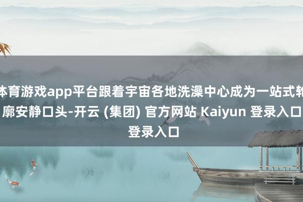 体育游戏app平台跟着宇宙各地洗澡中心成为一站式轮廓安静口头-开云 (集团) 官方网站 Kaiyun 登录入口