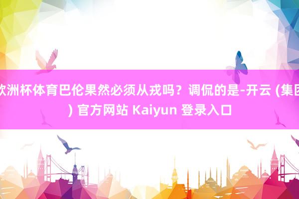 欧洲杯体育巴伦果然必须从戎吗?调侃的是-开云 (集团) 官方网站 Kaiyun 登录入口