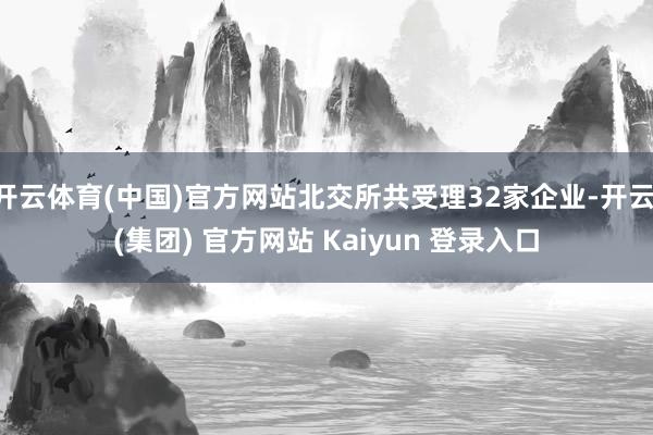 开云体育(中国)官方网站北交所共受理32家企业-开云 (集团) 官方网站 Kaiyun 登录入口