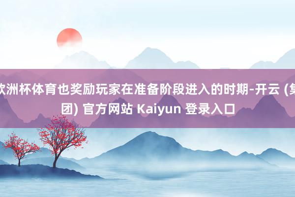 欧洲杯体育也奖励玩家在准备阶段进入的时期-开云 (集团) 官方网站 Kaiyun 登录入口