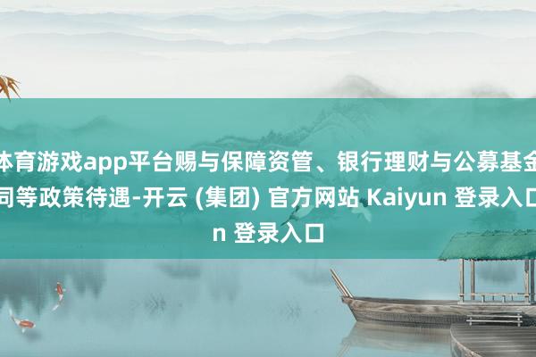 体育游戏app平台赐与保障资管、银行理财与公募基金同等政策待遇-开云 (集团) 官方网站 Kaiyun 登录入口