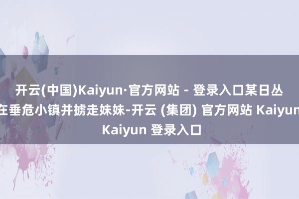 开云(中国)Kaiyun·官方网站 - 登录入口某日丛林中的存在垂危小镇并掳走妹妹-开云 (集团) 官方网站 Kaiyun 登录入口
