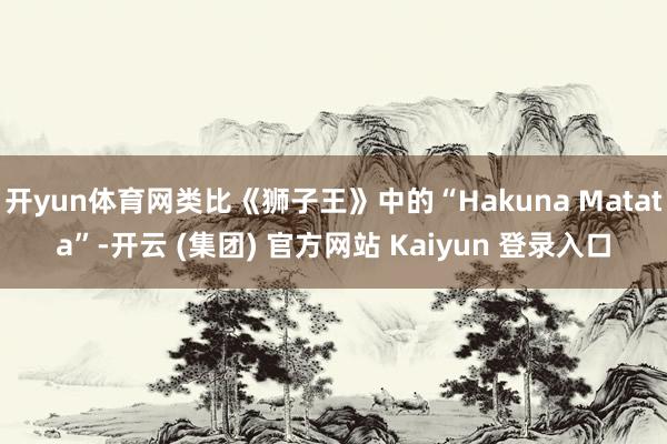 开yun体育网类比《狮子王》中的“Hakuna Matata”-开云 (集团) 官方网站 Kaiyun 登录入口
